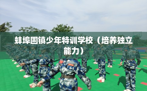 蚌埠固镇少年特训学校（培养独立能力）