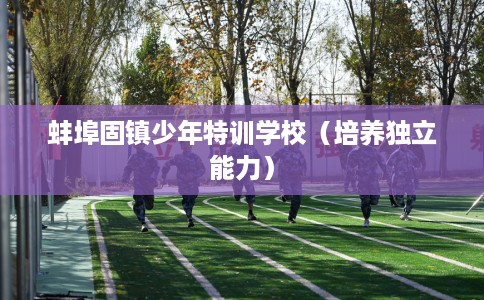 蚌埠固镇少年特训学校（培养独立能力）
