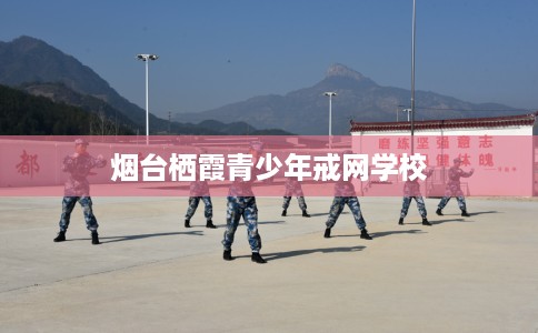 烟台栖霞青少年戒网学校