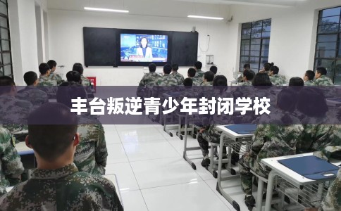丰台叛逆青少年封闭学校