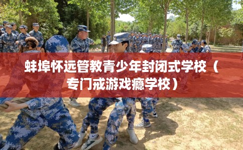 蚌埠怀远管教青少年封闭式学校（专门戒游戏瘾学校）