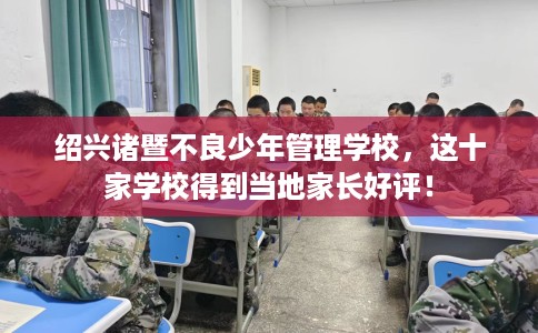 绍兴诸暨不良少年管理学校，这十家学校得到当地家长好评！