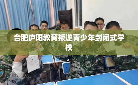 合肥庐阳教育叛逆青少年封闭式学校
