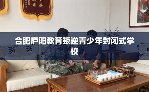 合肥庐阳教育叛逆青少年封闭式学校