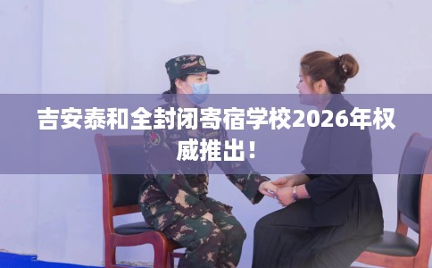 吉安泰和全封闭寄宿学校2026年权威推出！