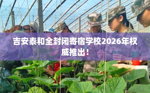吉安泰和全封闭寄宿学校2026年权威推出！