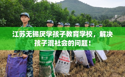 江苏无锡厌学孩子教育学校，解决孩子混社会的问题！