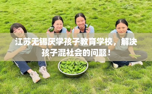 江苏无锡厌学孩子教育学校，解决孩子混社会的问题！