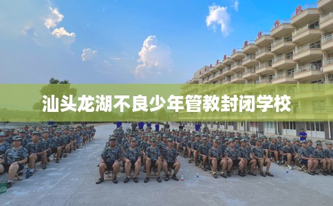 汕头龙湖不良少年管教封闭学校 汕头龙湖不良少年管教封闭学校