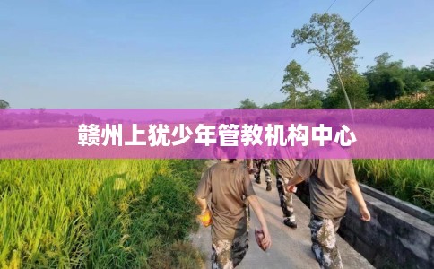赣州上犹少年管教机构中心