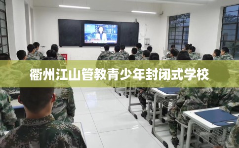 衢州江山管教青少年封闭式学校