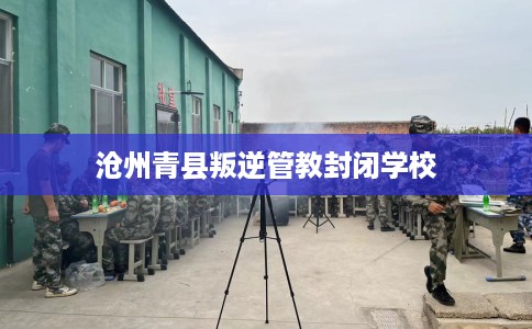 沧州青县叛逆管教封闭学校