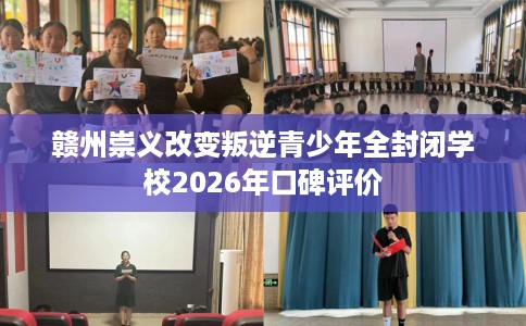 赣州崇义改变叛逆青少年全封闭学校2026年口碑评价
