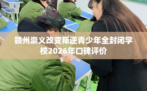 赣州崇义改变叛逆青少年全封闭学校2026年口碑评价