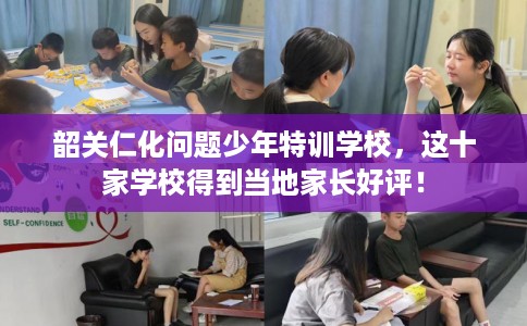 韶关仁化问题少年特训学校，这十家学校得到当地家长好评！