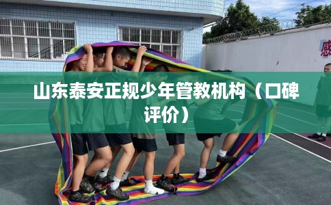 山东泰安正规少年管教机构（口碑评价）