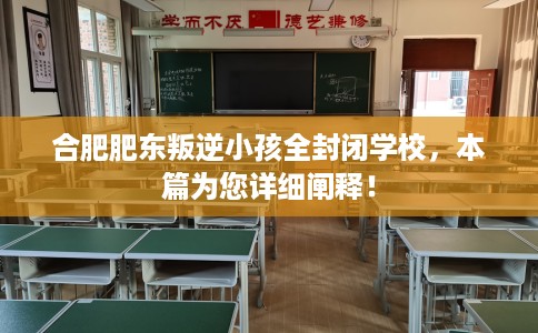 合肥肥东叛逆小孩全封闭学校，本篇为您详细阐释！