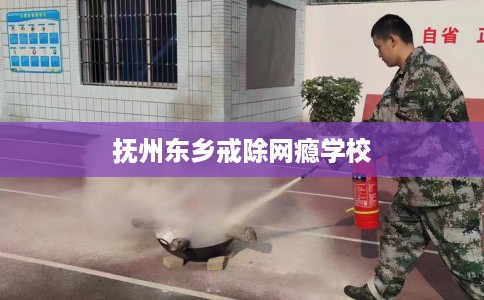 抚州东乡戒除网瘾学校