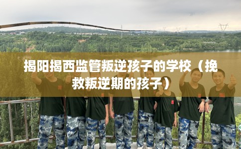 揭阳揭西监管叛逆孩子的学校（挽救叛逆期的孩子）