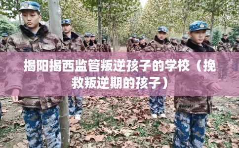 揭阳揭西监管叛逆孩子的学校（挽救叛逆期的孩子）