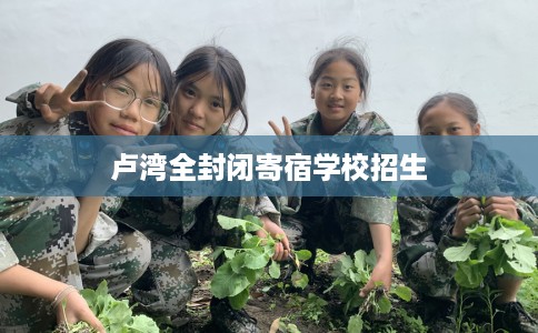 卢湾全封闭寄宿学校招生