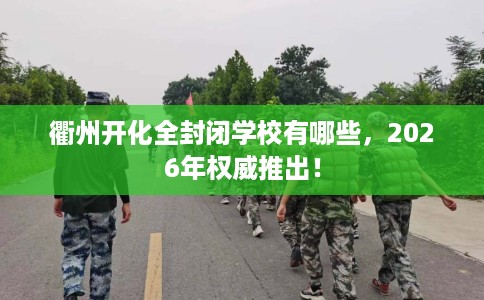 衢州开化全封闭学校有哪些，2026年权威推出！