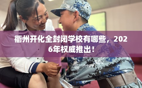 衢州开化全封闭学校有哪些，2026年权威推出！