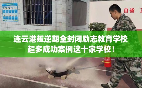 连云港叛逆期全封闭励志教育学校超多成功案例这十家学校！