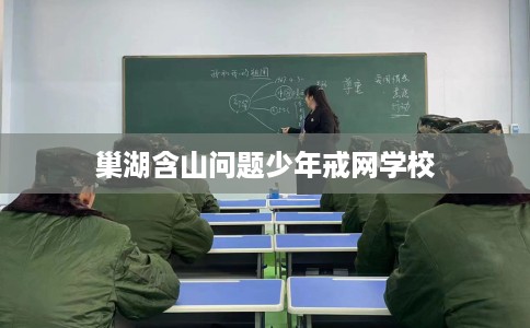 巢湖含山问题少年戒网学校