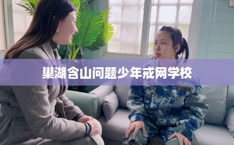 巢湖含山问题少年戒网学校