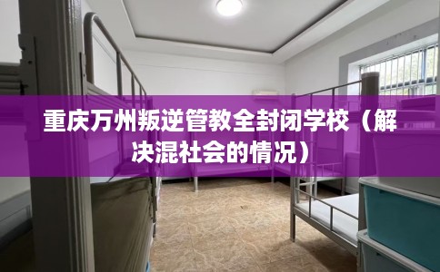 重庆万州叛逆管教全封闭学校（解决混社会的情况）