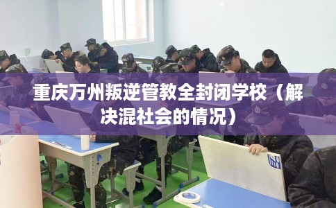 重庆万州叛逆管教全封闭学校（解决混社会的情况）