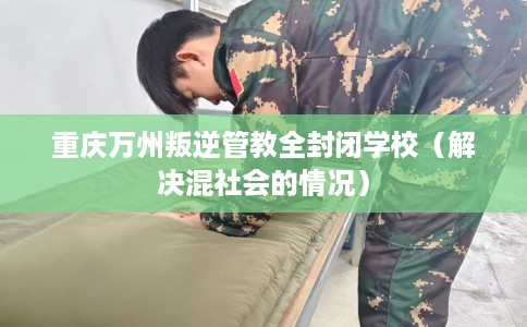 重庆万州叛逆管教全封闭学校（解决混社会的情况）