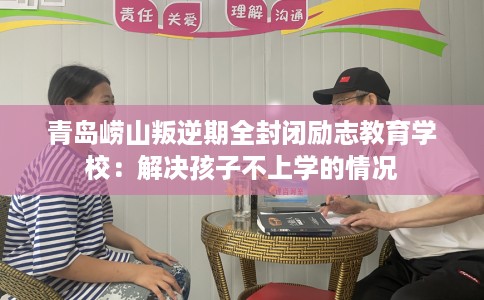 青岛崂山叛逆期全封闭励志教育学校：解决孩子不上学的情况