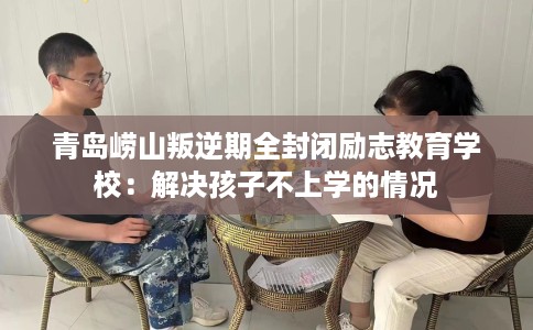 青岛崂山叛逆期全封闭励志教育学校：解决孩子不上学的情况