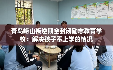 青岛崂山叛逆期全封闭励志教育学校：解决孩子不上学的情况