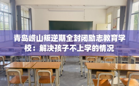 青岛崂山叛逆期全封闭励志教育学校：解决孩子不上学的情况