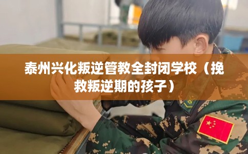 泰州兴化叛逆管教全封闭学校（挽救叛逆期的孩子）