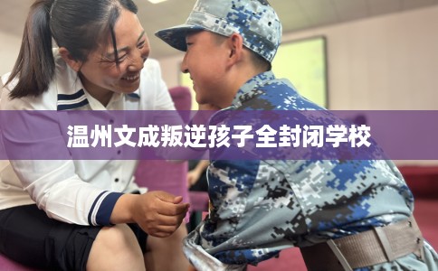 温州文成叛逆孩子全封闭学校