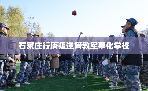 石家庄行唐叛逆管教军事化学校