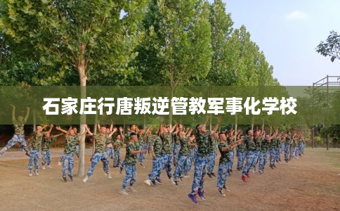 石家庄行唐叛逆管教军事化学校