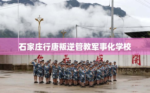 石家庄行唐叛逆管教军事化学校
