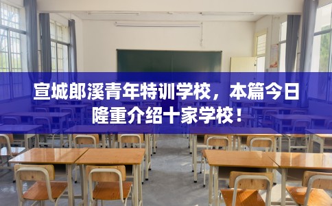 宣城郎溪青年特训学校，本篇今日隆重介绍十家学校！