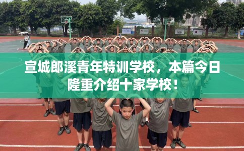 宣城郎溪青年特训学校，本篇今日隆重介绍十家学校！