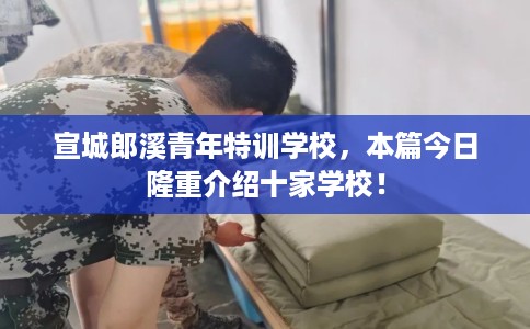 宣城郎溪青年特训学校，本篇今日隆重介绍十家学校！
