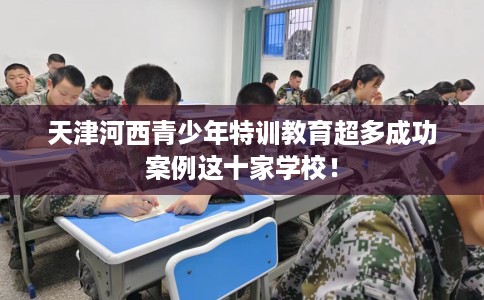天津河西青少年特训教育超多成功案例这十家学校！