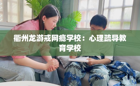 衢州龙游戒网瘾学校：心理疏导教育学校