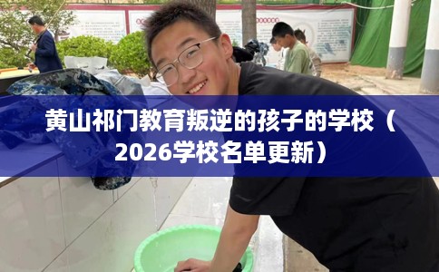 黄山祁门教育叛逆的孩子的学校（2026学校名单更新）