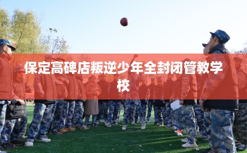 保定高碑店叛逆少年全封闭管教学校