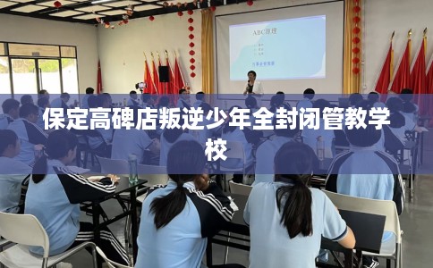 保定高碑店叛逆少年全封闭管教学校